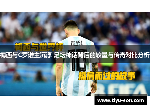 梅西与C罗谁主沉浮 足坛神话背后的较量与传奇对比分析