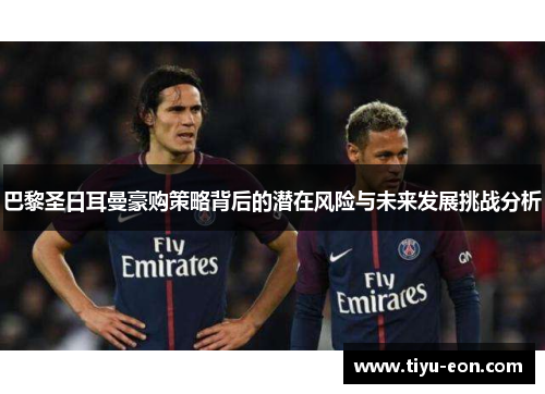 巴黎圣日耳曼豪购策略背后的潜在风险与未来发展挑战分析