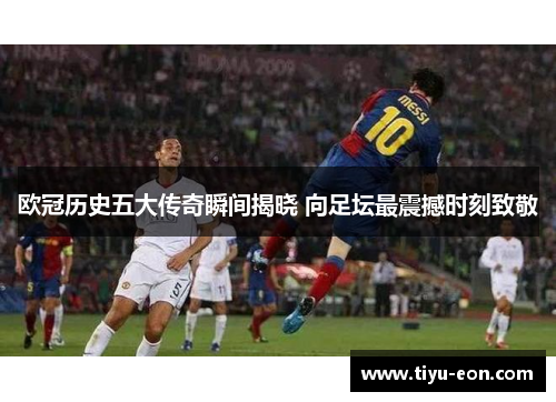 欧冠历史五大传奇瞬间揭晓 向足坛最震撼时刻致敬