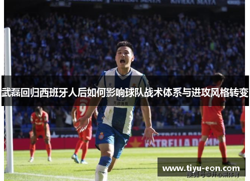 武磊回归西班牙人后如何影响球队战术体系与进攻风格转变