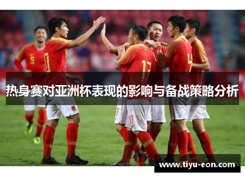 热身赛对亚洲杯表现的影响与备战策略分析