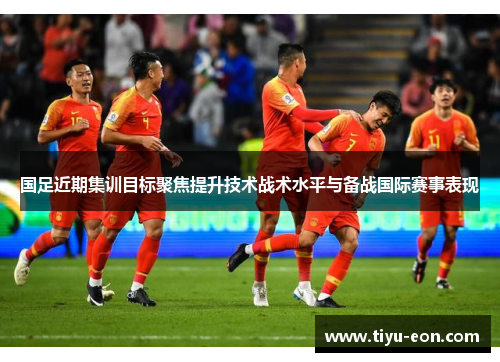 国足近期集训目标聚焦提升技术战术水平与备战国际赛事表现