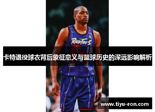 卡特退役球衣背后象征意义与篮球历史的深远影响解析