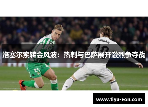 洛塞尔索转会风波：热刺与巴萨展开激烈争夺战