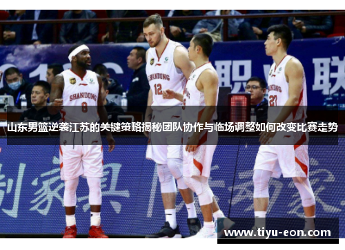 山东男篮逆袭江苏的关键策略揭秘团队协作与临场调整如何改变比赛走势