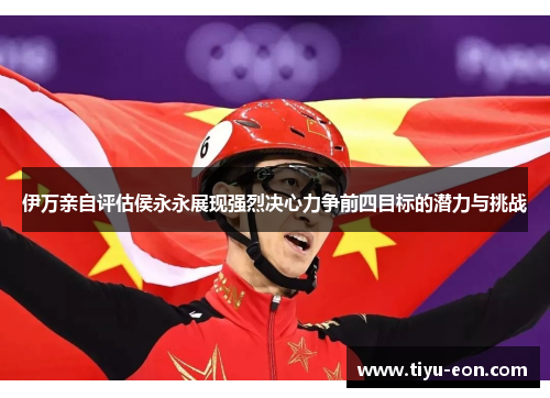 伊万亲自评估侯永永展现强烈决心力争前四目标的潜力与挑战