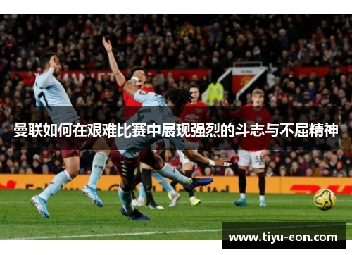 曼联如何在艰难比赛中展现强烈的斗志与不屈精神