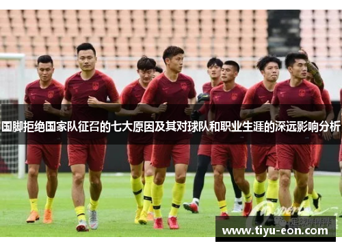 国脚拒绝国家队征召的七大原因及其对球队和职业生涯的深远影响分析