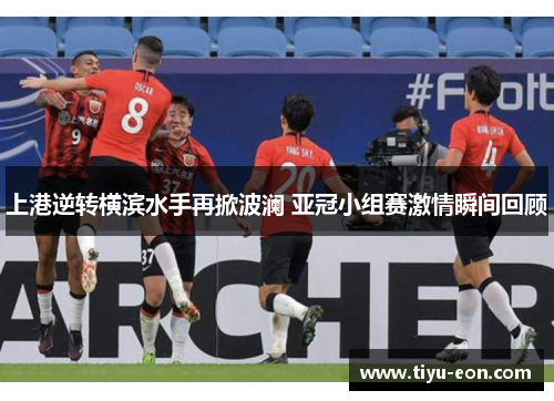 上港逆转横滨水手再掀波澜 亚冠小组赛激情瞬间回顾