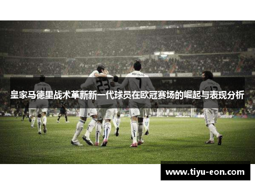 皇家马德里战术革新新一代球员在欧冠赛场的崛起与表现分析