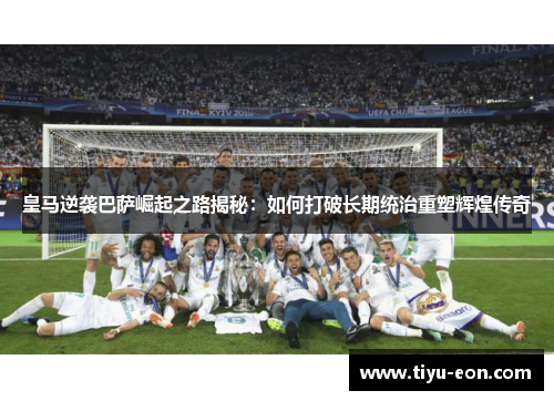 皇马逆袭巴萨崛起之路揭秘：如何打破长期统治重塑辉煌传奇