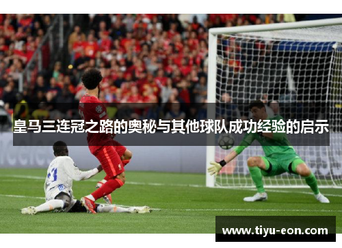 皇马三连冠之路的奥秘与其他球队成功经验的启示