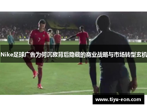Nike足球广告为何沉寂背后隐藏的商业战略与市场转型玄机