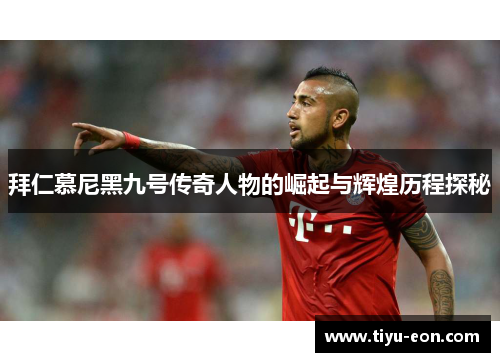 拜仁慕尼黑九号传奇人物的崛起与辉煌历程探秘