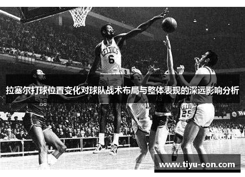 拉塞尔打球位置变化对球队战术布局与整体表现的深远影响分析