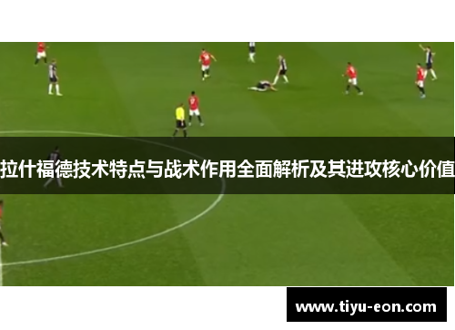 拉什福德技术特点与战术作用全面解析及其进攻核心价值