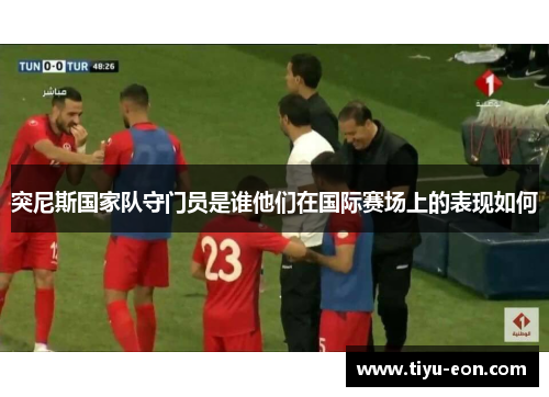 突尼斯国家队守门员是谁他们在国际赛场上的表现如何 突尼斯国家队守门员是谁他们在国际赛场上的表现如何