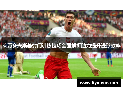 莱万多夫斯基射门训练技巧全面解析助力提升进球效率