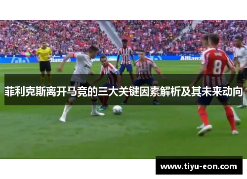 菲利克斯离开马竞的三大关键因素解析及其未来动向