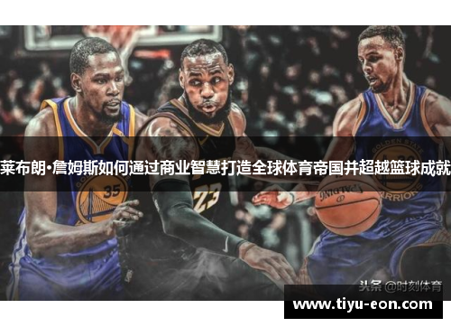 莱布朗·詹姆斯如何通过商业智慧打造全球体育帝国并超越篮球成就