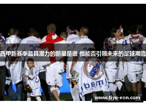 西甲新赛季最具潜力的新星是谁 他能否引领未来的足球潮流