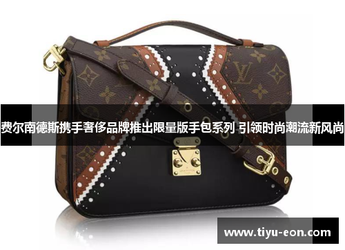 费尔南德斯携手奢侈品牌推出限量版手包系列 引领时尚潮流新风尚 费尔南德斯携手奢侈品牌推出限量版手包系列 引领时尚潮流新风尚