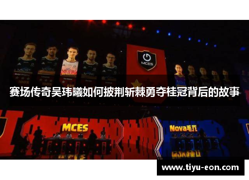 赛场传奇吴玮曦如何披荆斩棘勇夺桂冠背后的故事 赛场传奇吴玮曦如何披荆斩棘勇夺桂冠背后的故事