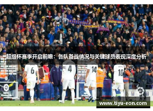 超级杯赛季开启前瞻:各队备战情况与关键球员表现深度分析 超级杯赛季开启前瞻:各队备战情况与关键球员表现深度分析