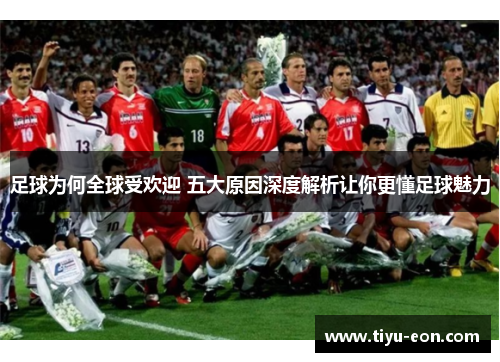 足球为何全球受欢迎 五大原因深度解析让你更懂足球魅力 足球为何全球受欢迎 五大原因深度解析让你更懂足球魅力