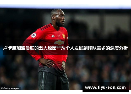 卢卡库加盟曼联的五大原因:从个人发展到球队需求的深度分析 卢卡库加盟曼联的五大原因:从个人发展到球队需求的深度分析