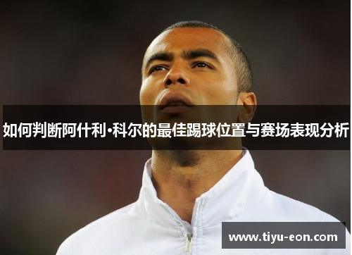 如何判断阿什利·科尔的最佳踢球位置与赛场表现分析 如何判断阿什利·科尔的最佳踢球位置与赛场表现分析