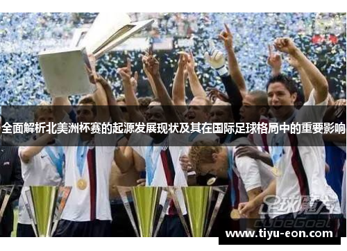 全面解析北美洲杯赛的起源发展现状及其在国际足球格局中的重要影响