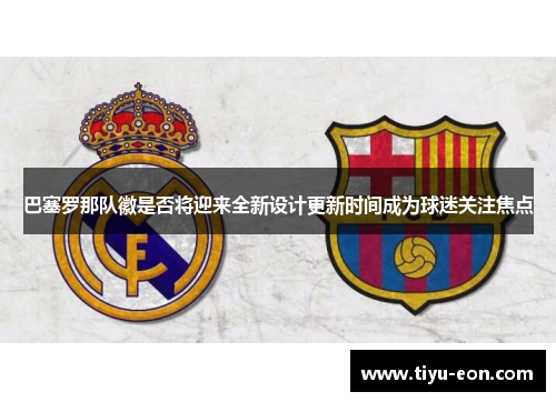 巴塞罗那队徽是否将迎来全新设计更新时间成为球迷关注焦点 巴塞罗那队徽是否将迎来全新设计更新时间成为球迷关注焦点