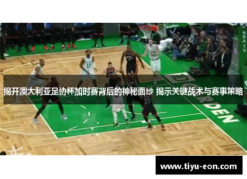 揭开澳大利亚足协杯加时赛背后的神秘面纱 揭示关键战术与赛事策略 揭开澳大利亚足协杯加时赛背后的神秘面纱 揭示关键战术与赛事策略