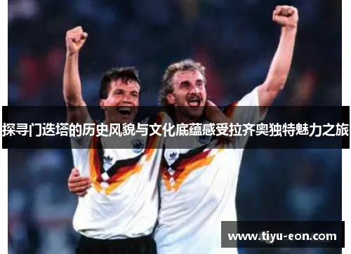 探寻门迭塔的历史风貌与文化底蕴感受拉齐奥独特魅力之旅 探寻门迭塔的历史风貌与文化底蕴感受拉齐奥独特魅力之旅