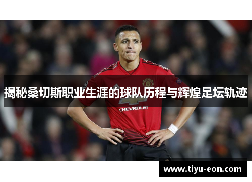 揭秘桑切斯职业生涯的球队历程与辉煌足坛轨迹 揭秘桑切斯职业生涯的球队历程与辉煌足坛轨迹