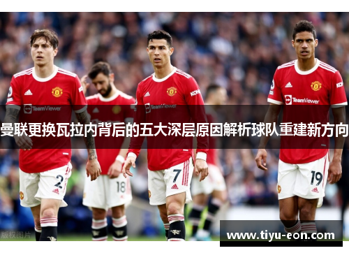 曼联更换瓦拉内背后的五大深层原因解析球队重建新方向