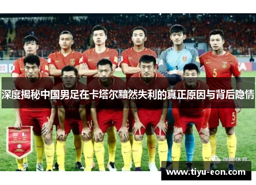 深度揭秘中国男足在卡塔尔黯然失利的真正原因与背后隐情