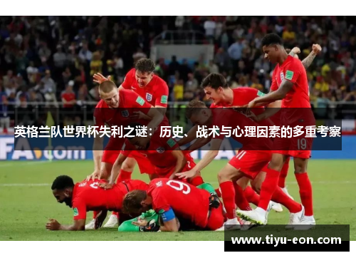 英格兰队世界杯失利之谜：历史、战术与心理因素的多重考察