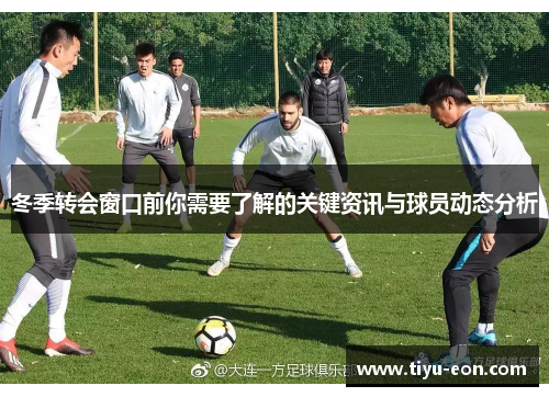 冬季转会窗口前你需要了解的关键资讯与球员动态分析 冬季转会窗口前你需要了解的关键资讯与球员动态分析