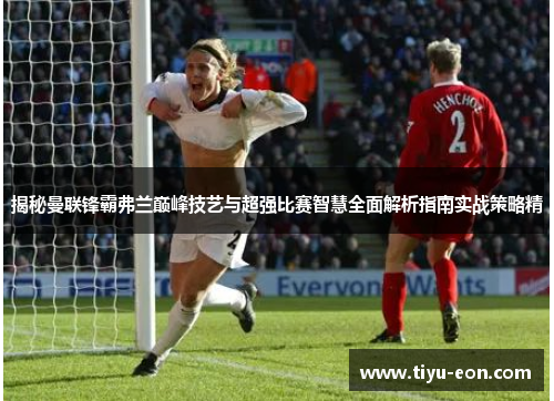 揭秘曼联锋霸弗兰巅峰技艺与超强比赛智慧全面解析指南实战策略精 揭秘曼联锋霸弗兰巅峰技艺与超强比赛智慧全面解析指南实战策略精