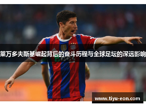 莱万多夫斯基崛起背后的奋斗历程与全球足坛的深远影响 莱万多夫斯基崛起背后的奋斗历程与全球足坛的深远影响