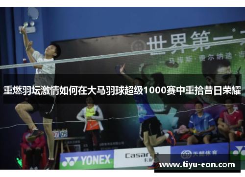 重燃羽坛激情如何在大马羽球超级1000赛中重拾昔日荣耀 重燃羽坛激情如何在大马羽球超级1000赛中重拾昔日荣耀