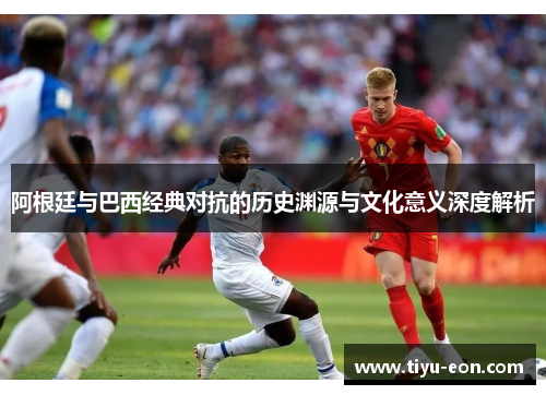 阿根廷与巴西经典对抗的历史渊源与文化意义深度解析 阿根廷与巴西经典对抗的历史渊源与文化意义深度解析