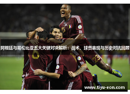 阿根廷与哥伦比亚五大关键对决解析:战术、球员表现与历史对抗回顾 阿根廷与哥伦比亚五大关键对决解析:战术、球员表现与历史对抗回顾