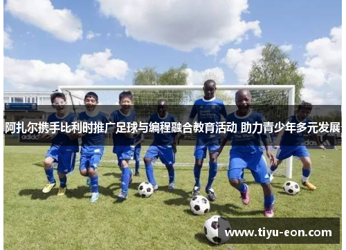 阿扎尔携手比利时推广足球与编程融合教育活动 助力青少年多元发展