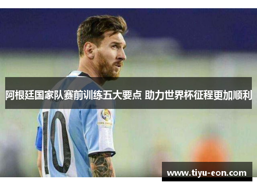 阿根廷国家队赛前训练五大要点 助力世界杯征程更加顺利 阿根廷国家队赛前训练五大要点 助力世界杯征程更加顺利