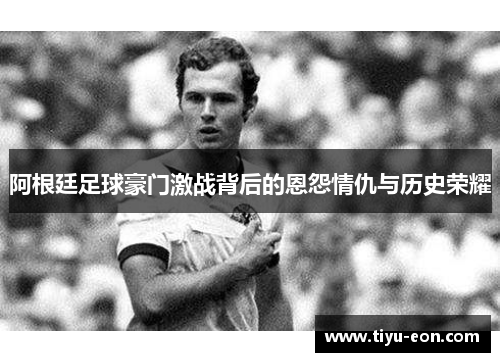 阿根廷足球豪门激战背后的恩怨情仇与历史荣耀