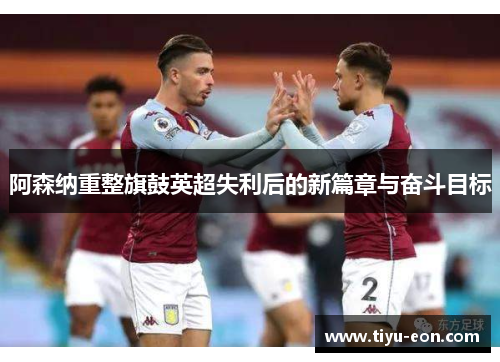 阿森纳重整旗鼓英超失利后的新篇章与奋斗目标 阿森纳重整旗鼓英超失利后的新篇章与奋斗目标