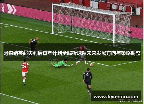 阿森纳英超失利后重塑计划全解析球队未来发展方向与策略调整